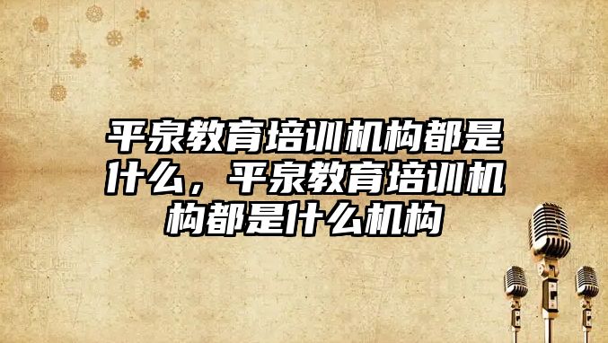 平泉教育培訓機構都是什么，平泉教育培訓機構都是什么機構