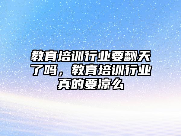 教育培訓(xùn)行業(yè)要翻天了嗎，教育培訓(xùn)行業(yè)真的要涼么