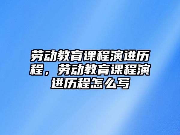 勞動教育課程演進歷程，勞動教育課程演進歷程怎么寫