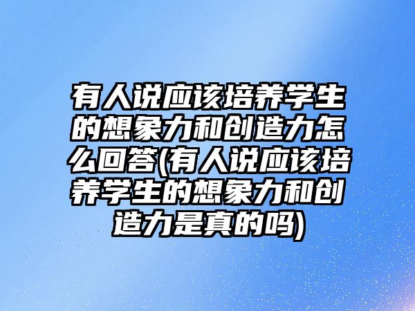 有人說應該培養(yǎng)學生的想象力和創(chuàng)造力怎么回答(有人說應該培養(yǎng)學生的想象力和創(chuàng)造力是真的嗎)