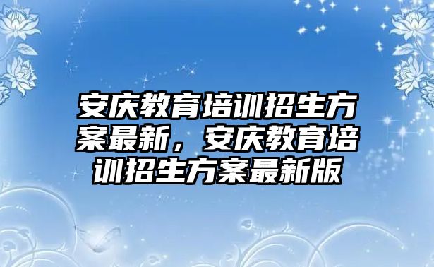 安慶教育培訓(xùn)招生方案最新，安慶教育培訓(xùn)招生方案最新版