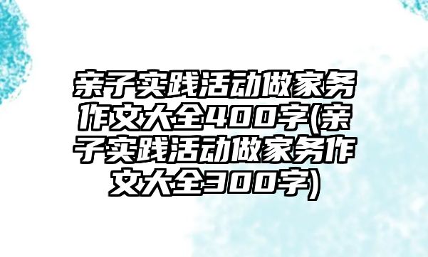 親子實(shí)踐活動做家務(wù)作文大全400字(親子實(shí)踐活動做家務(wù)作文大全300字)