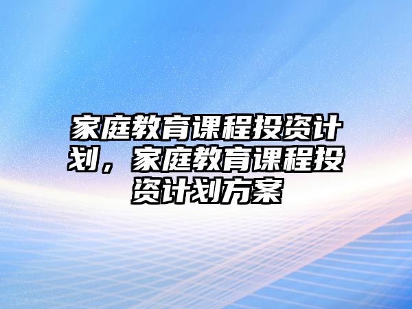 家庭教育課程投資計(jì)劃，家庭教育課程投資計(jì)劃方案