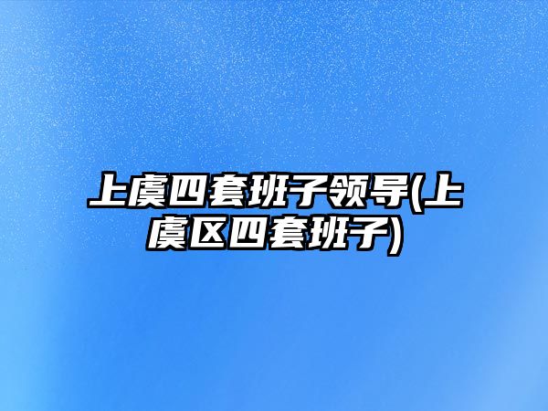 上虞四套班子領(lǐng)導(dǎo)(上虞區(qū)四套班子)