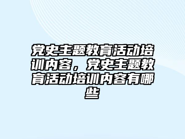 黨史主題教育活動培訓內(nèi)容，黨史主題教育活動培訓內(nèi)容有哪些