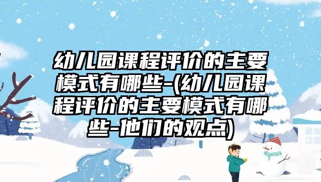 幼兒園課程評價的主要模式有哪些-(幼兒園課程評價的主要模式有哪些-他們的觀點)