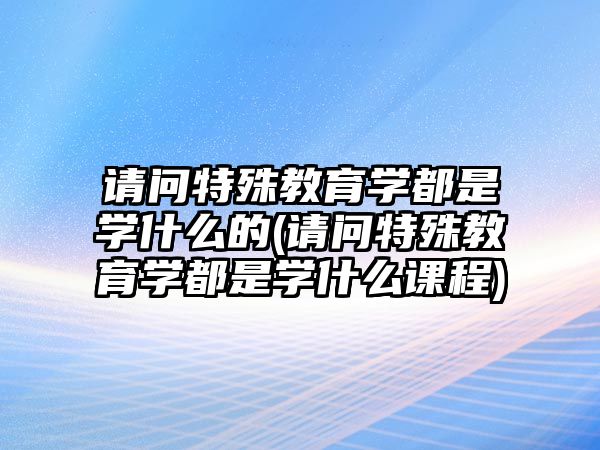 請問特殊教育學(xué)都是學(xué)什么的(請問特殊教育學(xué)都是學(xué)什么課程)