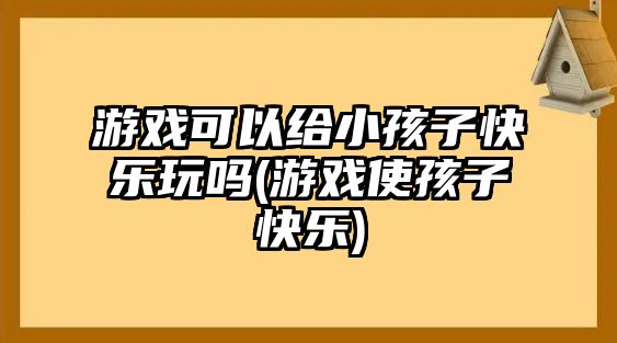 游戲可以給小孩子快樂(lè)玩嗎(游戲使孩子快樂(lè))