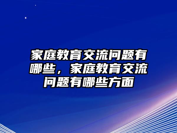 家庭教育交流問(wèn)題有哪些，家庭教育交流問(wèn)題有哪些方面