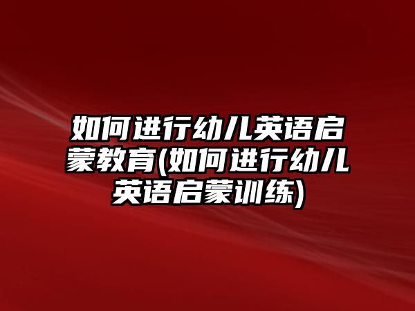 如何進行幼兒英語啟蒙教育(如何進行幼兒英語啟蒙訓練)