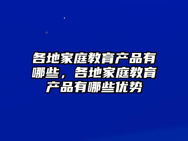 各地家庭教育產(chǎn)品有哪些，各地家庭教育產(chǎn)品有哪些優(yōu)勢(shì)