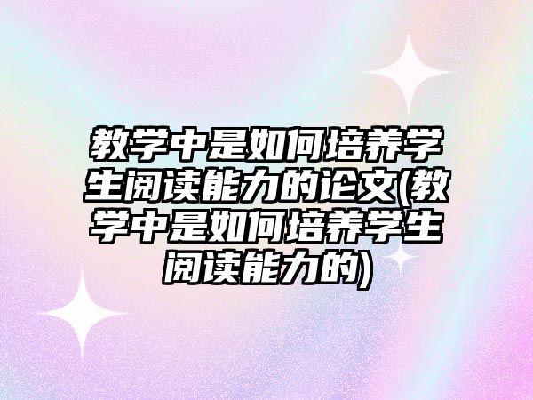 教學中是如何培養(yǎng)學生閱讀能力的論文(教學中是如何培養(yǎng)學生閱讀能力的)