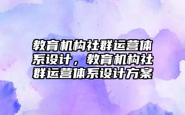 教育機構(gòu)社群運營體系設計，教育機構(gòu)社群運營體系設計方案