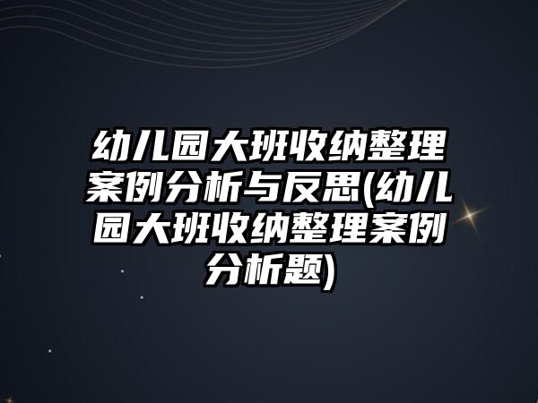 幼兒園大班收納整理案例分析與反思(幼兒園大班收納整理案例分析題)