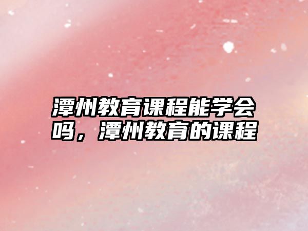 潭州教育課程能學(xué)會(huì)嗎，潭州教育的課程