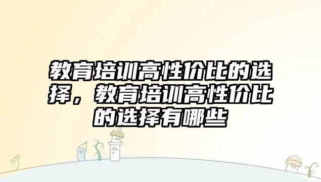 教育培訓(xùn)高性價比的選擇，教育培訓(xùn)高性價比的選擇有哪些