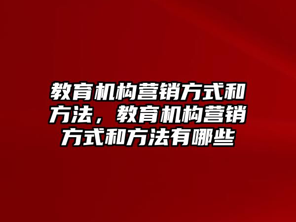 教育機構(gòu)營銷方式和方法，教育機構(gòu)營銷方式和方法有哪些