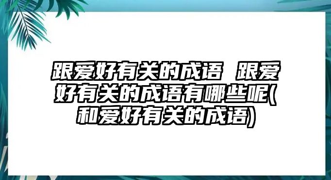 跟愛(ài)好有關(guān)的成語(yǔ) 跟愛(ài)好有關(guān)的成語(yǔ)有哪些呢(和愛(ài)好有關(guān)的成語(yǔ))