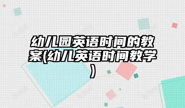 幼兒園英語時間的教案(幼兒英語時間教學(xué))