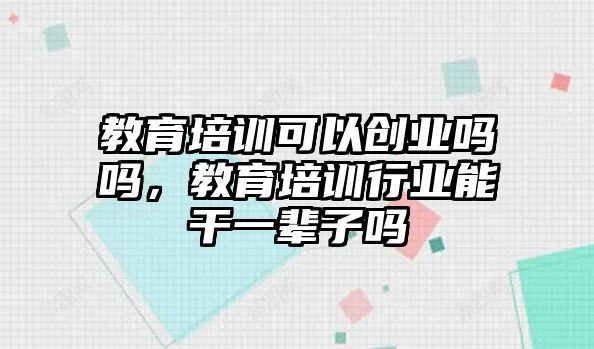 教育培訓可以創(chuàng)業(yè)嗎嗎，教育培訓行業(yè)能干一輩子嗎