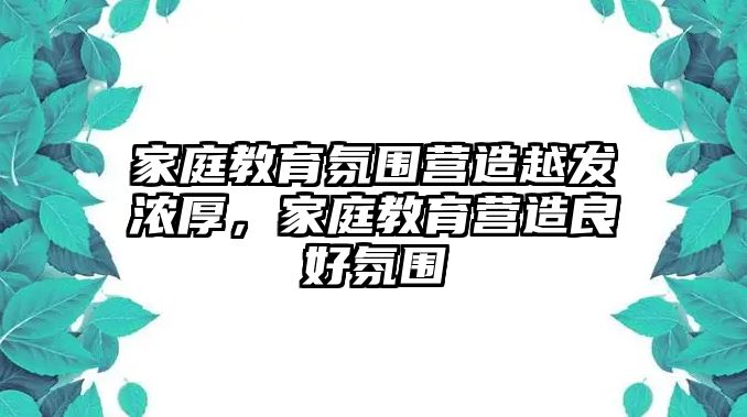 家庭教育氛圍營造越發(fā)濃厚，家庭教育營造良好氛圍