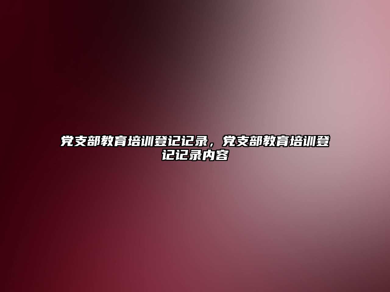 黨支部教育培訓(xùn)登記記錄，黨支部教育培訓(xùn)登記記錄內(nèi)容