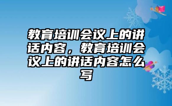 教育培訓(xùn)會(huì)議上的講話內(nèi)容，教育培訓(xùn)會(huì)議上的講話內(nèi)容怎么寫(xiě)