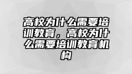 高校為什么需要培訓(xùn)教育，高校為什么需要培訓(xùn)教育機(jī)構(gòu)