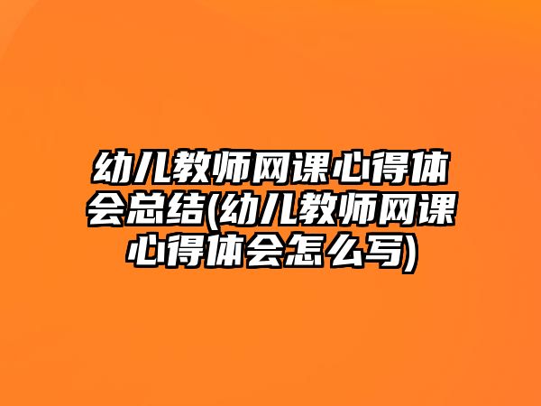 幼兒教師網(wǎng)課心得體會總結(jié)(幼兒教師網(wǎng)課心得體會怎么寫)