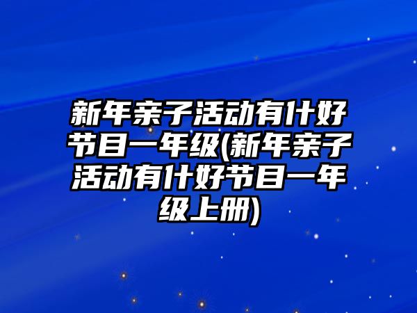 新年親子活動有什好節(jié)目一年級(新年親子活動有什好節(jié)目一年級上冊)