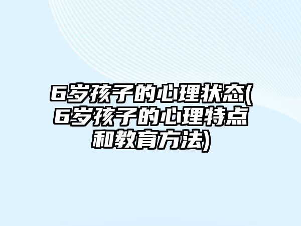 6歲孩子的心理狀態(tài)(6歲孩子的心理特點和教育方法)