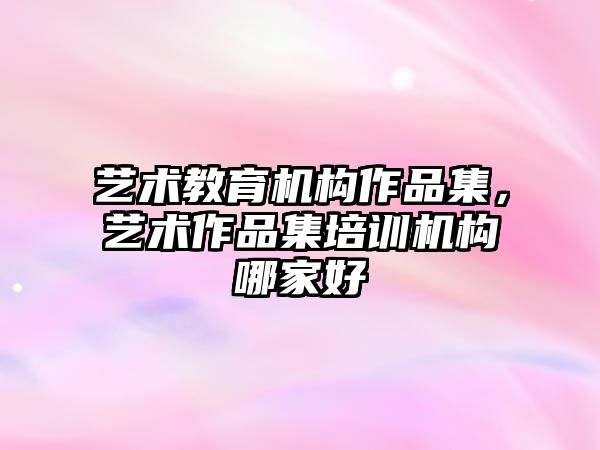 藝術(shù)教育機構(gòu)作品集，藝術(shù)作品集培訓機構(gòu)哪家好