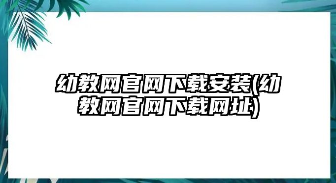 幼教網(wǎng)官網(wǎng)下載安裝(幼教網(wǎng)官網(wǎng)下載網(wǎng)址)