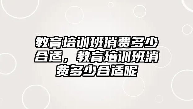 教育培訓(xùn)班消費(fèi)多少合適，教育培訓(xùn)班消費(fèi)多少合適呢