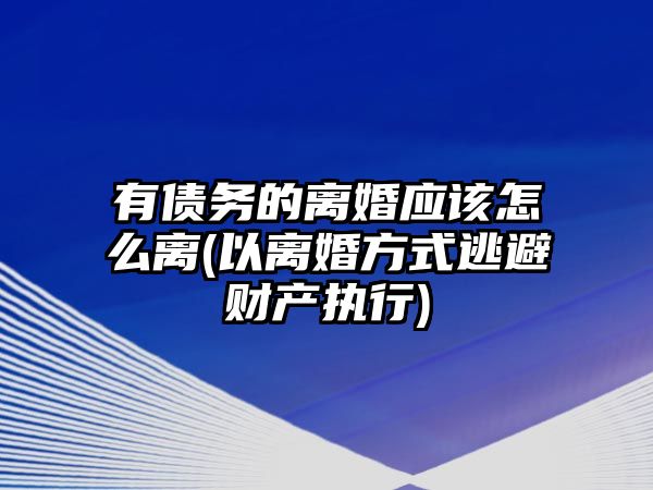 有債務(wù)的離婚應(yīng)該怎么離(以離婚方式逃避財(cái)產(chǎn)執(zhí)行)