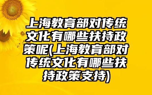 上海教育部對(duì)傳統(tǒng)文化有哪些扶持政策呢(上海教育部對(duì)傳統(tǒng)文化有哪些扶持政策支持)