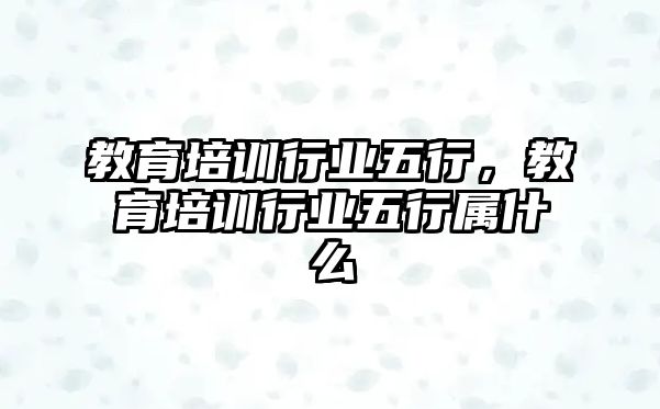 教育培訓行業(yè)五行，教育培訓行業(yè)五行屬什么