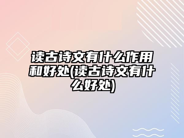 讀古詩文有什么作用和好處(讀古詩文有什么好處)