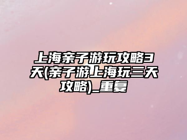 上海親子游玩攻略3天(親子游上海玩三天攻略)_重復(fù)