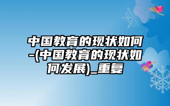 中國(guó)教育的現(xiàn)狀如何-(中國(guó)教育的現(xiàn)狀如何發(fā)展)_重復(fù)