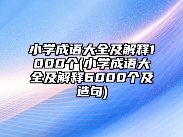 小學成語大全及解釋1000個(小學成語大全及解釋6000個及造句)