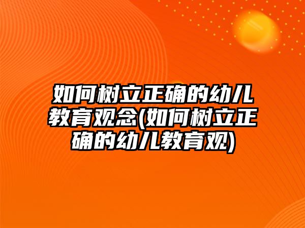 如何樹(shù)立正確的幼兒教育觀念(如何樹(shù)立正確的幼兒教育觀)