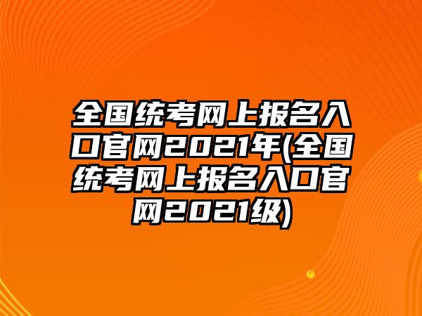 全國統考網上報名入口官網2021年(全國統考網上報名入口官網2021級)