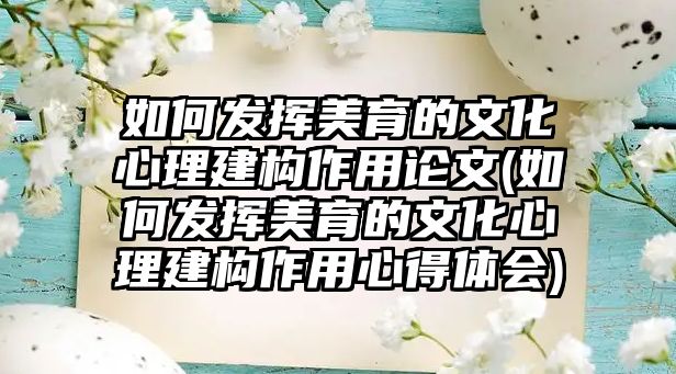 如何發(fā)揮美育的文化心理建構(gòu)作用論文(如何發(fā)揮美育的文化心理建構(gòu)作用心得體會)