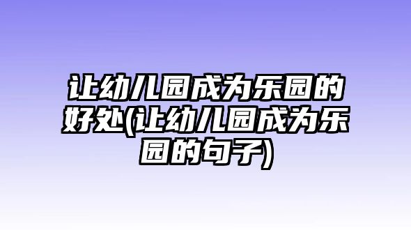 讓幼兒園成為樂(lè)園的好處(讓幼兒園成為樂(lè)園的句子)