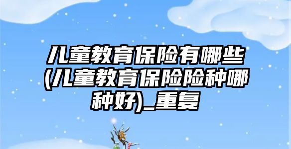 兒童教育保險有哪些(兒童教育保險險種哪種好)_重復