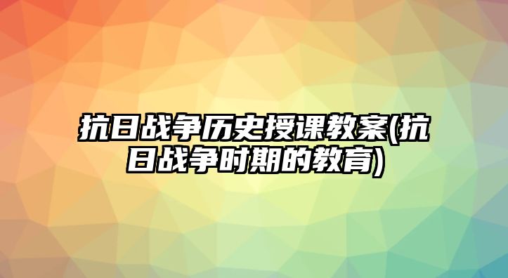 抗日戰(zhàn)爭歷史授課教案(抗日戰(zhàn)爭時期的教育)