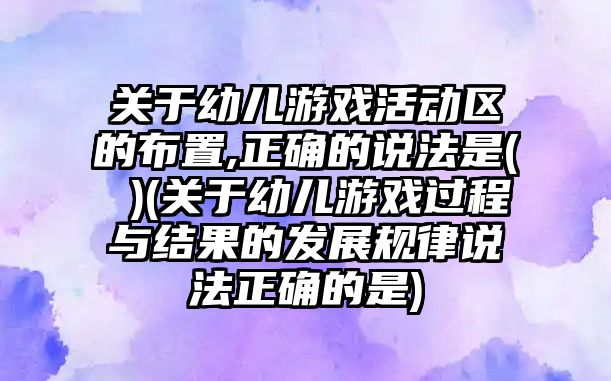 關于幼兒游戲活動區(qū)的布置,正確的說法是( )(關于幼兒游戲過程與結果的發(fā)展規(guī)律說法正確的是)