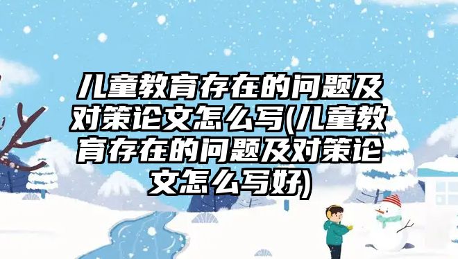 兒童教育存在的問(wèn)題及對(duì)策論文怎么寫(兒童教育存在的問(wèn)題及對(duì)策論文怎么寫好)