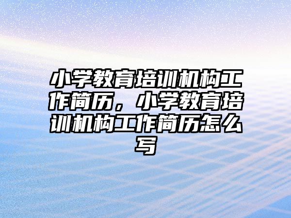 小學教育培訓機構工作簡歷，小學教育培訓機構工作簡歷怎么寫